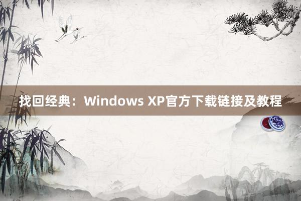 找回经典：Windows XP官方下载链接及教程