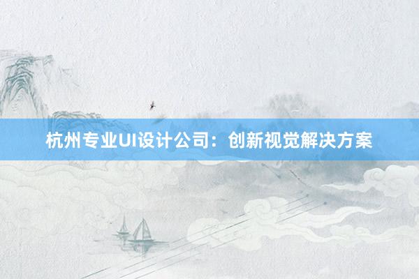 杭州专业UI设计公司：创新视觉解决方案