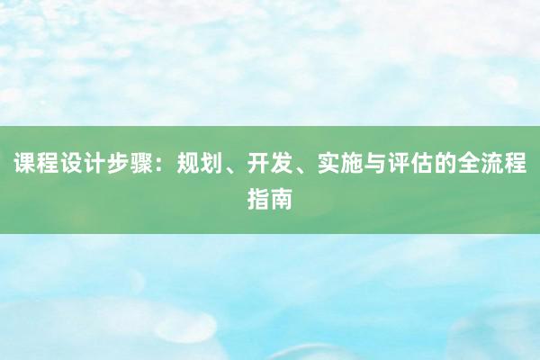 课程设计步骤：规划、开发、实施与评估的全流程指南