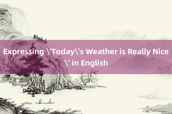 Expressing 'Today's Weather is Really Nice' in English