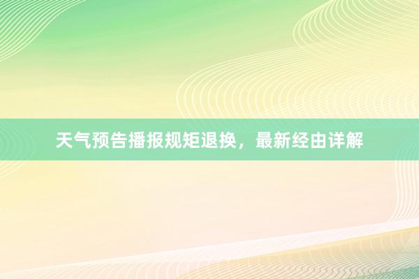 天气预告播报规矩退换，最新经由详解